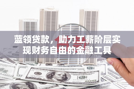 喀喇沁左翼蓝领贷款，助力工薪阶层实现财务自由的金融工具